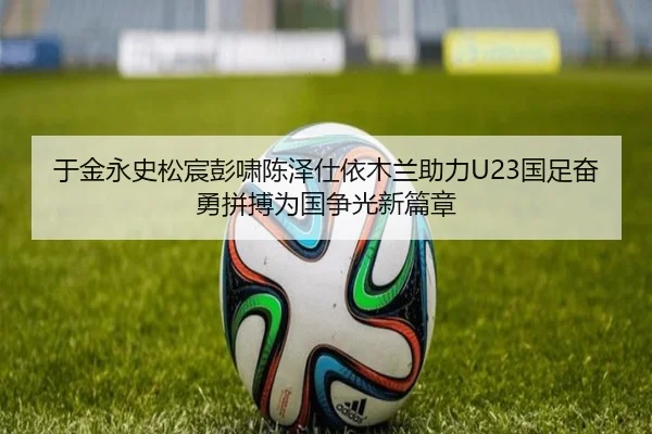 于金永史松宸彭啸陈泽仕依木兰助力U23国足奋勇拼搏为国争光新篇章